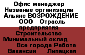 Офис-менеджер › Название организации ­ Альянс ВОЗРОЖДЕНИЕ, ООО › Отрасль предприятия ­ Строительство › Минимальный оклад ­ 50 000 - Все города Работа » Вакансии   . Липецкая обл.,Липецк г.